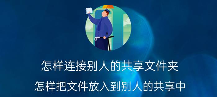 怎样连接别人的共享文件夹 怎样把文件放入到别人的共享中？